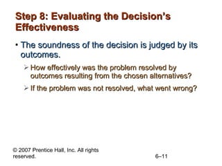 Step 8: Evaluating the Decision’s Effectiveness The soundness of the decision is judged by its outcomes. How effectively was the problem resolved by outcomes resulting from the chosen alternatives? If the problem was not resolved, what went wrong? 
