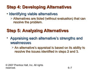 Step 4: Developing Alternatives Identifying viable alternatives Alternatives are listed (without evaluation) that can resolve the problem. Step 5: Analyzing Alternatives Appraising each alternative’s strengths and weaknesses An alternative’s appraisal is based on its ability to resolve the issues identified in steps 2 and 3. 