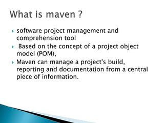    software project management and
    comprehension tool
    Based on the concept of a project object
    model (POM),
   Maven can manage a project's build,
    reporting and documentation from a central
    piece of information.
 
