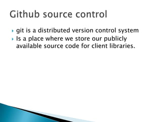    git is a distributed version control system
   Is a place where we store our publicly
    available source code for client libraries.
 