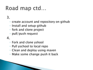 3.
 ◦   create account and repository on github
 ◦   Install and setup github
 ◦   fork and clone project
 ◦   pull/push request
4.
 ◦   Fork and clone yshool
 ◦   Pull yschool to local repo
 ◦   Clean and deploy using maven
 ◦   Make some change push it back
 
