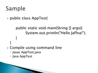    public class AppTest{

       public static void main(String [] args){
            System.out.println("Hello Jaffna!");
       }
    }
   Compile using command line
    • Javac AppTest.java
    • Java AppTest
 