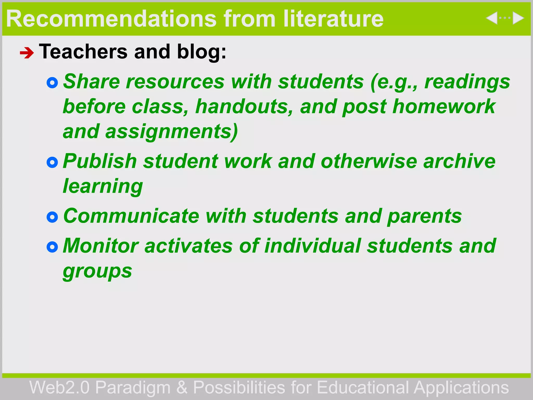Web2.0 Paradigm & Possibilities for Educational Applications
Recommendations from literature
 Teachers and blog:
 Share resources with students (e.g., readings
before class, handouts, and post homework
and assignments)
 Publish student work and otherwise archive
learning
 Communicate with students and parents
 Monitor activates of individual students and
groups
 