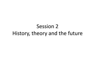 Session 2
History, theory and the future
 