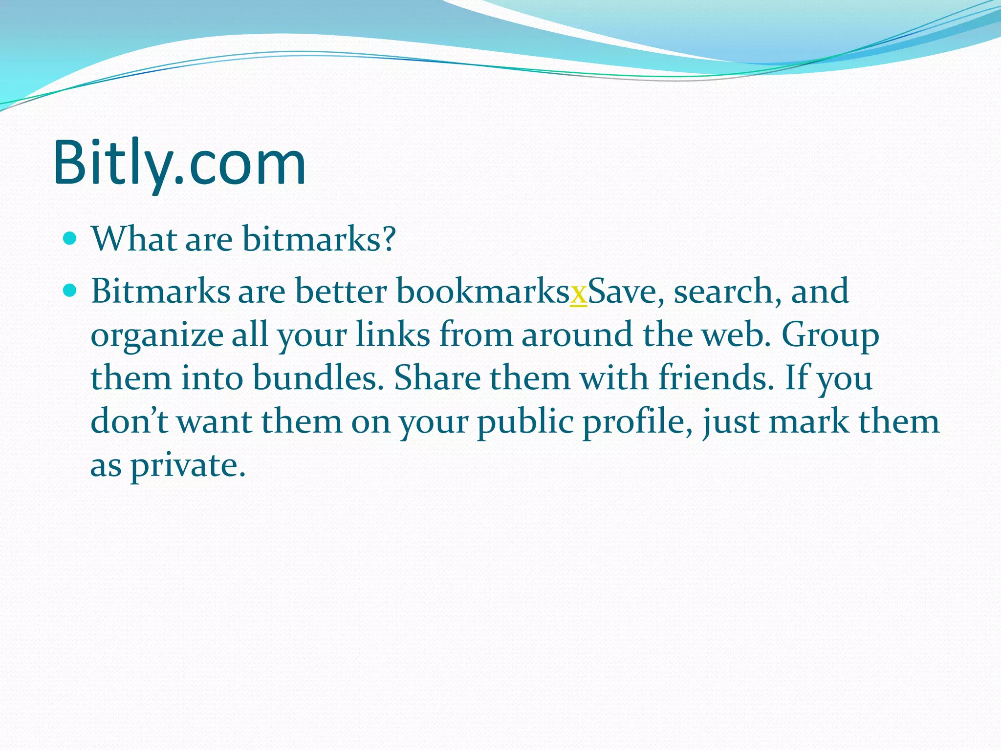Bitly.com
 What are bitmarks?
 Bitmarks are better bookmarksxSave, search, and
organize all your links from around the web. Group
them into bundles. Share them with friends. If you
don’t want them on your public profile, just mark them
as private.
 