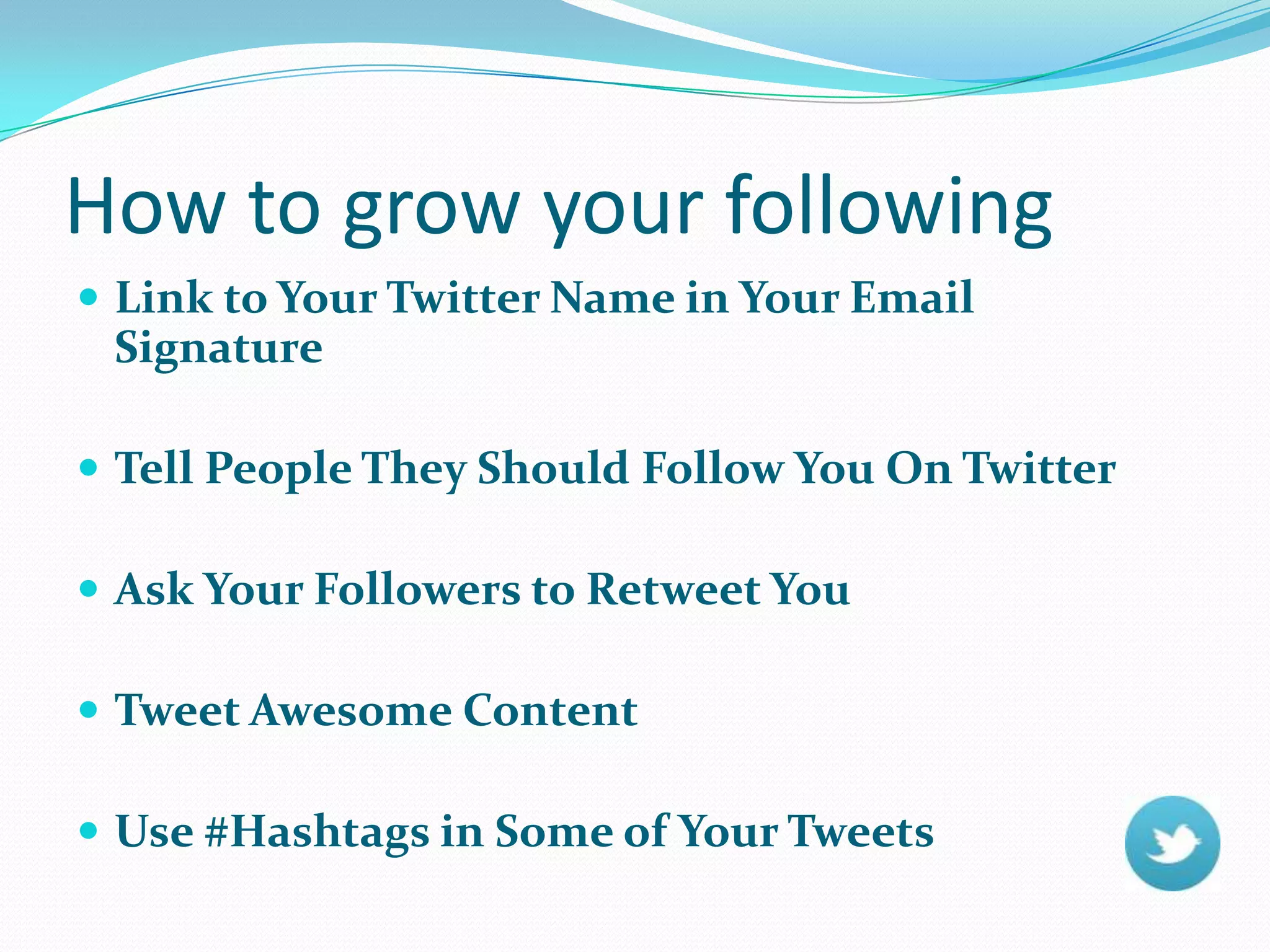  Link to Your Twitter Name in Your Email
Signature
 Tell People They Should Follow You On Twitter
 Ask Your Followers to Retweet You
 Tweet Awesome Content
 Use #Hashtags in Some of Your Tweets
How to grow your following
 