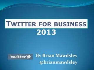 TWITTER FOR BUSINESS
2013
By Brian Mawdsley
@brianmawdsley
 