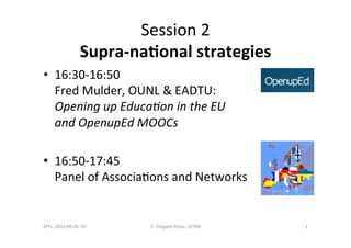 Session'2'
Supra&na(onal+strategies++
•  16:30.16:50'
Fred'Mulder,'OUNL'&'EADTU:'
Opening'up'Educa-on'in'the'EU'
and'OpenupEd'MOOCs'
•  16:50.17:45'
Panel'of'AssociaFons'and'Networks'
'
EPFL,'2013.06.06..07' C.'Delgado'Kloos,'UC3M' 1'
 