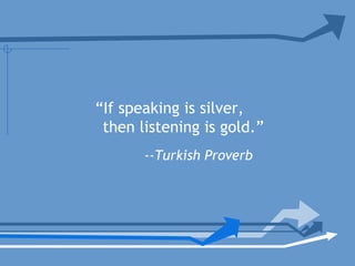 “If speaking is silver,
then listening is gold.”
--Turkish Proverb
 