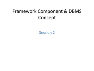 Framework Component & DBMS
Concept
Session 2
 