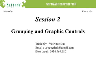 Session 2
Trình bày : Võ Ngọc Đạt
Email : vongocdatit@gmail.com
Điện thoại : 0934.969.680
Slide 1 of 2109/20/13
Grouping and Graphic Controls
 