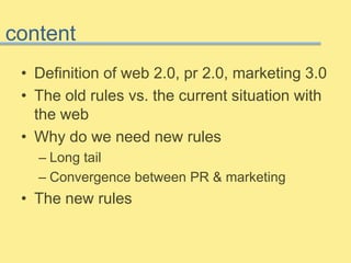 content
• Definition of web 2.0, pr 2.0, marketing 3.0
• The old rules vs. the current situation with
the web
• Why do we need new rules
– Long tail
– Convergence between PR & marketing
• The new rules
 