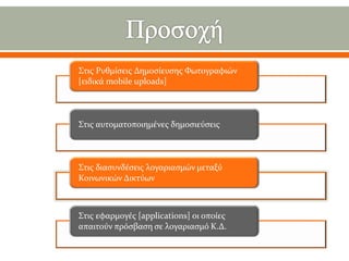 Στις Ρυθμίσεις Δημοσίευσης Φωτογραφιών
[ειδικά mobile uploads]

Στις αυτοματοποιημένες δημοσιεύσεις

Στις διασυνδέσεις λογαριασμών μεταξύ
Κοινωνικών Δικτύων

Στις εφαρμογές [applications] οι οποίες
απαιτούν πρόσβαση σε λογαριασμό Κ.Δ.

 
