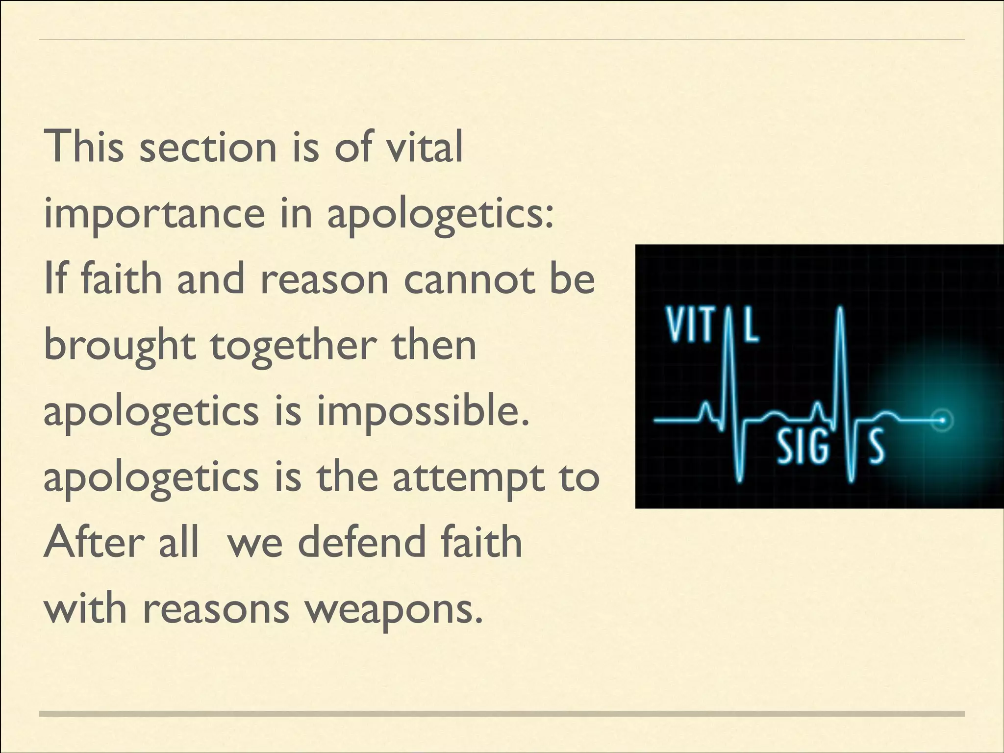 This section is of vital
importance in apologetics:	

If faith and reason cannot be
brought together then
apologetics is impossible.
apologetics is the attempt to
After all we defend faith
with reasons weapons.

 