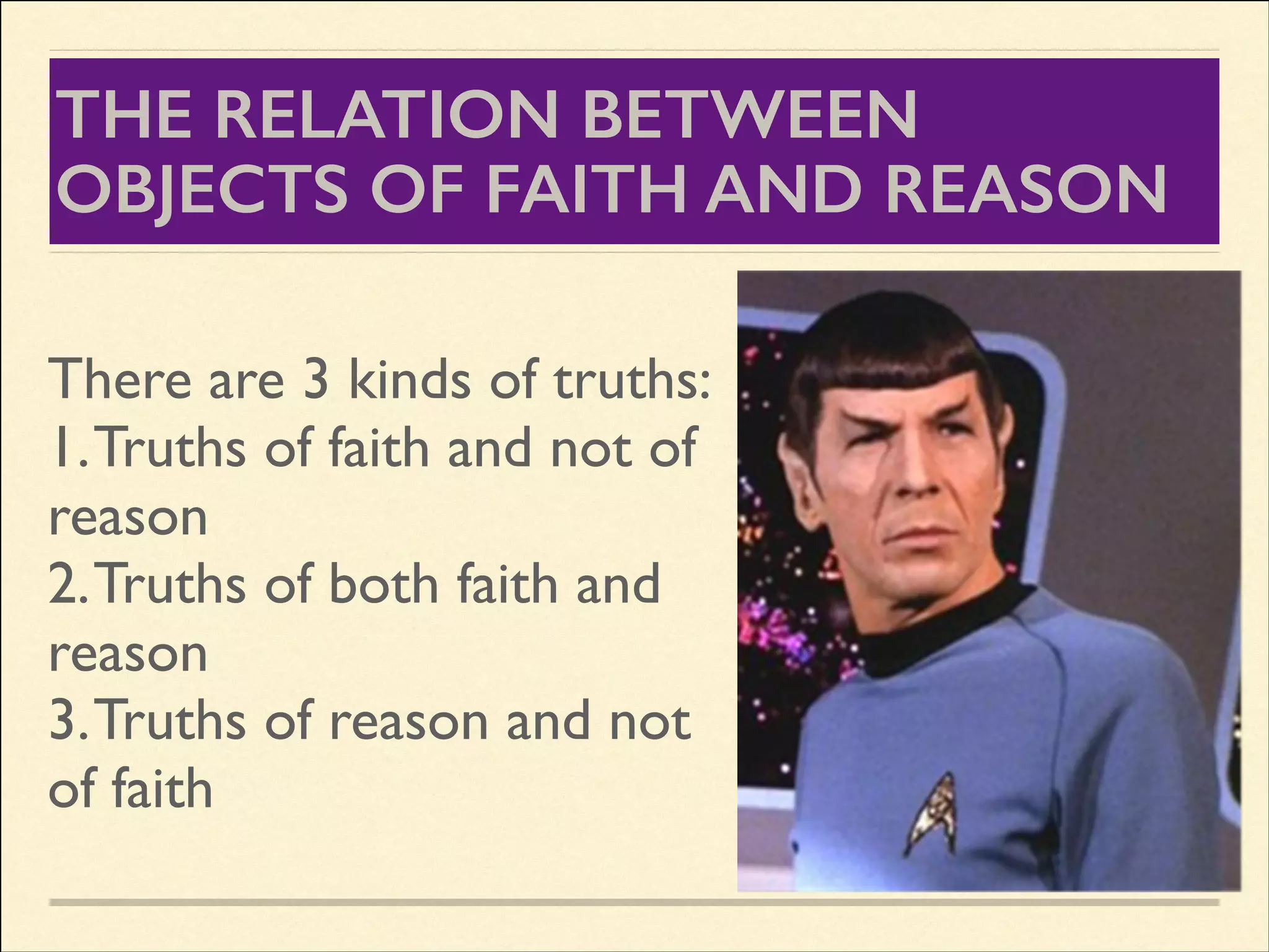 THE RELATION BETWEEN
OBJECTS OF FAITH AND REASON
There are 3 kinds of truths:	

1. Truths of faith and not of
reason	

2. Truths of both faith and
reason	

3. Truths of reason and not
of faith

 