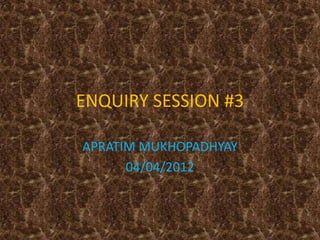 ENQUIRY SESSION #3
APRATIM MUKHOPADHYAY
04/04/2012

 
