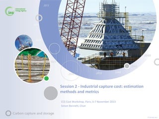 Session 2 - Industrial capture cost: estimation
methods and metrics
CCS Cost Workshop, Paris; 6-7 November 2013
Simon Bennett, Chair

© OECD/IEA 2013

 