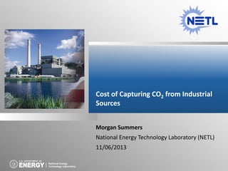 Cost of Capturing CO2 from Industrial
Sources
Morgan Summers
National Energy Technology Laboratory (NETL)
11/06/2013
National Energy
Technology Laboratory

 