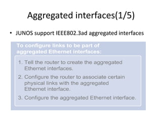 Aggregated interfaces(1/5)
• JUNOS support IEEE802.3ad aggregated interfaces
 