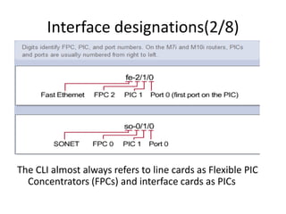Interface designations(2/8)
The CLI almost always refers to line cards as Flexible PIC
Concentrators (FPCs) and interface cards as PICs
 