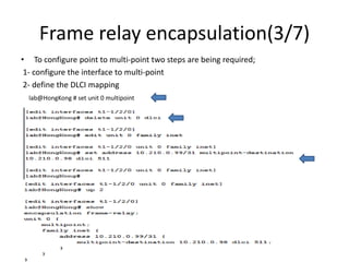 Frame relay encapsulation(3/7)
• To configure point to multi-point two steps are being required;
1- configure the interface to multi-point
2- define the DLCI mapping
lab@HongKong # set unit 0 multipoint
 