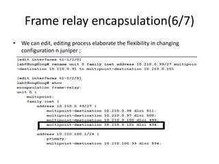 Frame relay encapsulation(6/7)
• We can edit, editing process elaborate the flexibility in changing
configuration n juniper ;
 