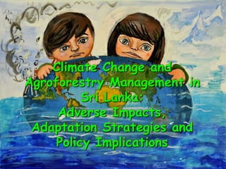 Climate Change and
Agroforestry Management in
Sri Lanka:
Adverse Impacts,
Adaptation Strategies and
Policy Implications
1
 