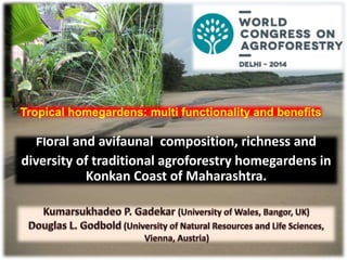 Floral and avifaunal composition, richness and
diversity of traditional agroforestry homegardens in
Konkan Coast of Maharashtra.
Tropical homegardens: multi functionality and benefits
 