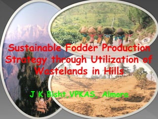 Sustainable Fodder Production
Strategy through Utilization of
Wastelands in Hills
J K Bisht,VPKAS, Almora
 