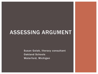 Susan Golab, literacy consultant
Oakland Schools
Waterford, Michigan
ASSESSING ARGUMENT
 