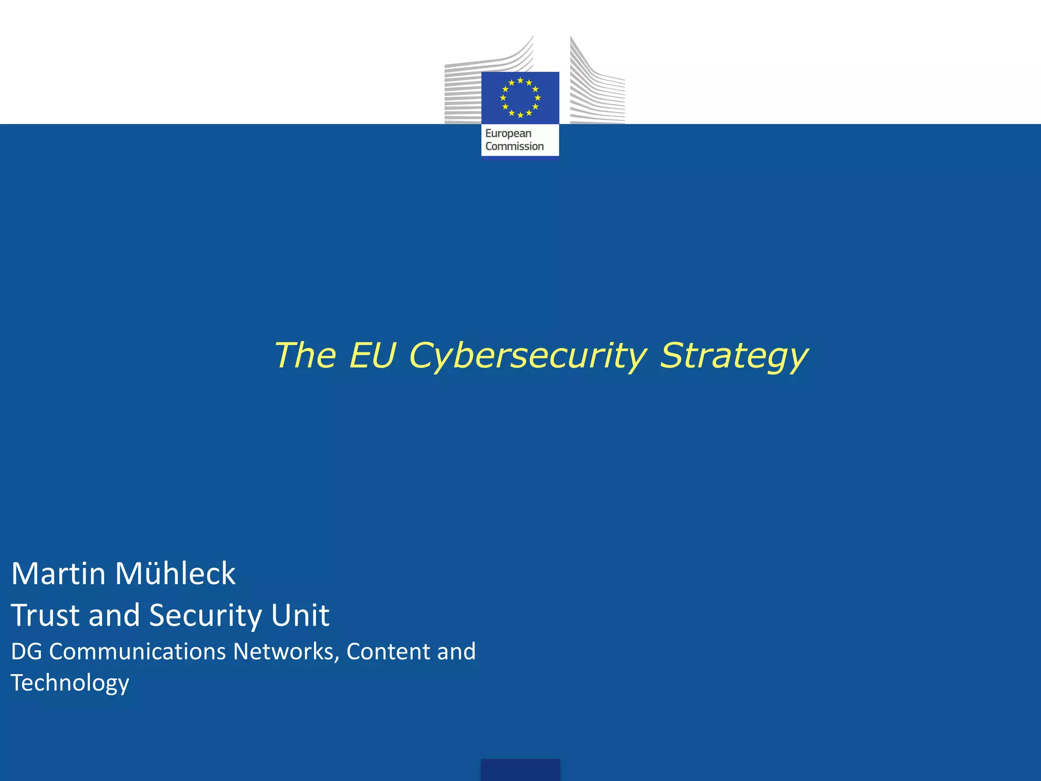 The EU Cybersecurity Strategy
Martin Mühleck
Trust and Security Unit
DG Communications Networks, Content and
Technology