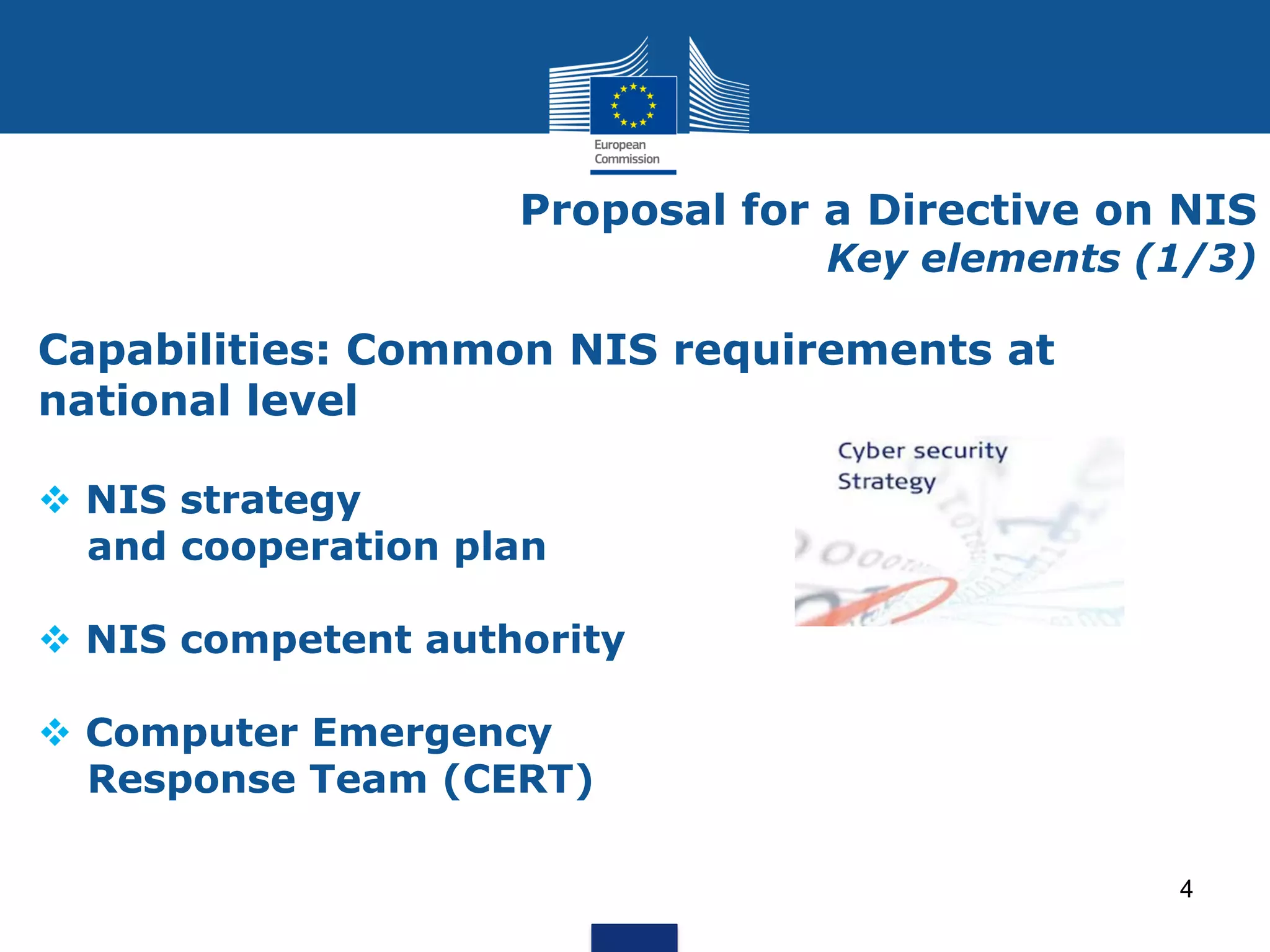 Capabilities: Common NIS requirements at
national level
NIS strategy
and cooperation plan
NIS competent authority
Computer Emergency
Response Team (CERT)
Proposal for a Directive on NIS
Key elements (1/3)
4
