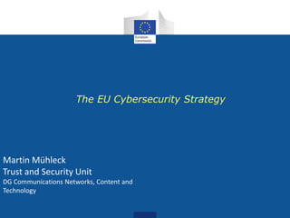 The EU Cybersecurity Strategy
Martin Mühleck
Trust and Security Unit
DG Communications Networks, Content and
Technology
 