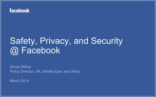 Safety, Privacy, and Security
@ Facebook
Simon Milner
Policy Director, UK, Middle East, and Africa
March 2014
 