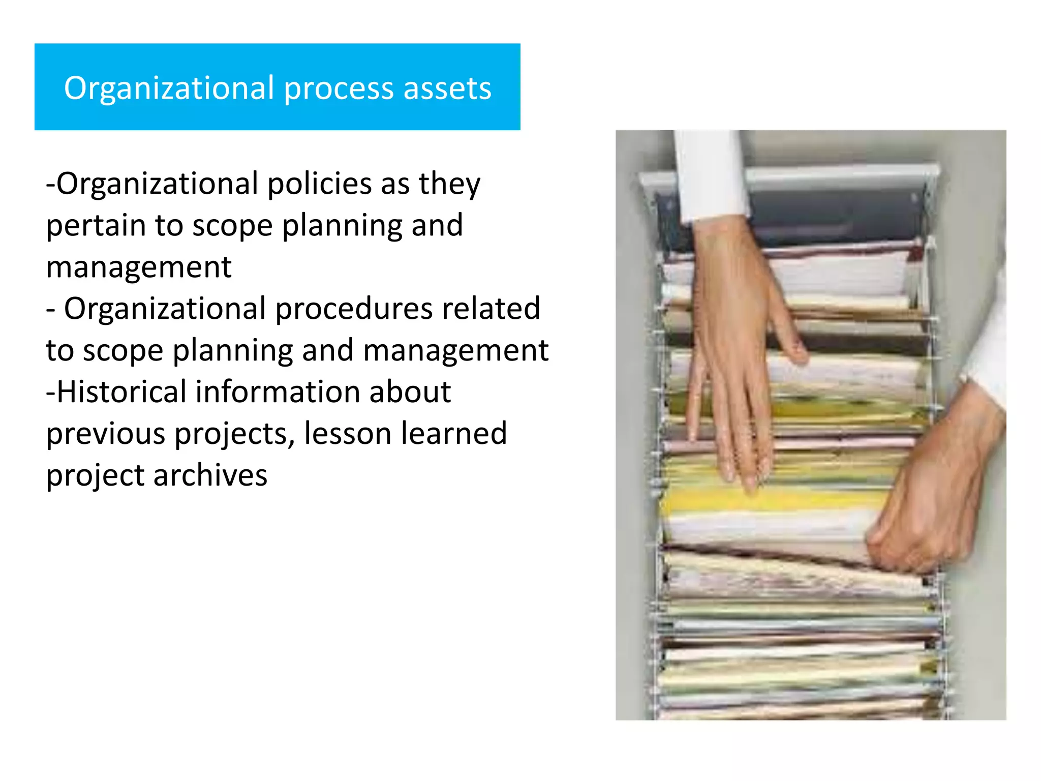 Organizational process assets
-Organizational policies as they
pertain to scope planning and
management
- Organizational procedures related
to scope planning and management
-Historical information about
previous projects, lesson learned
project archives
 