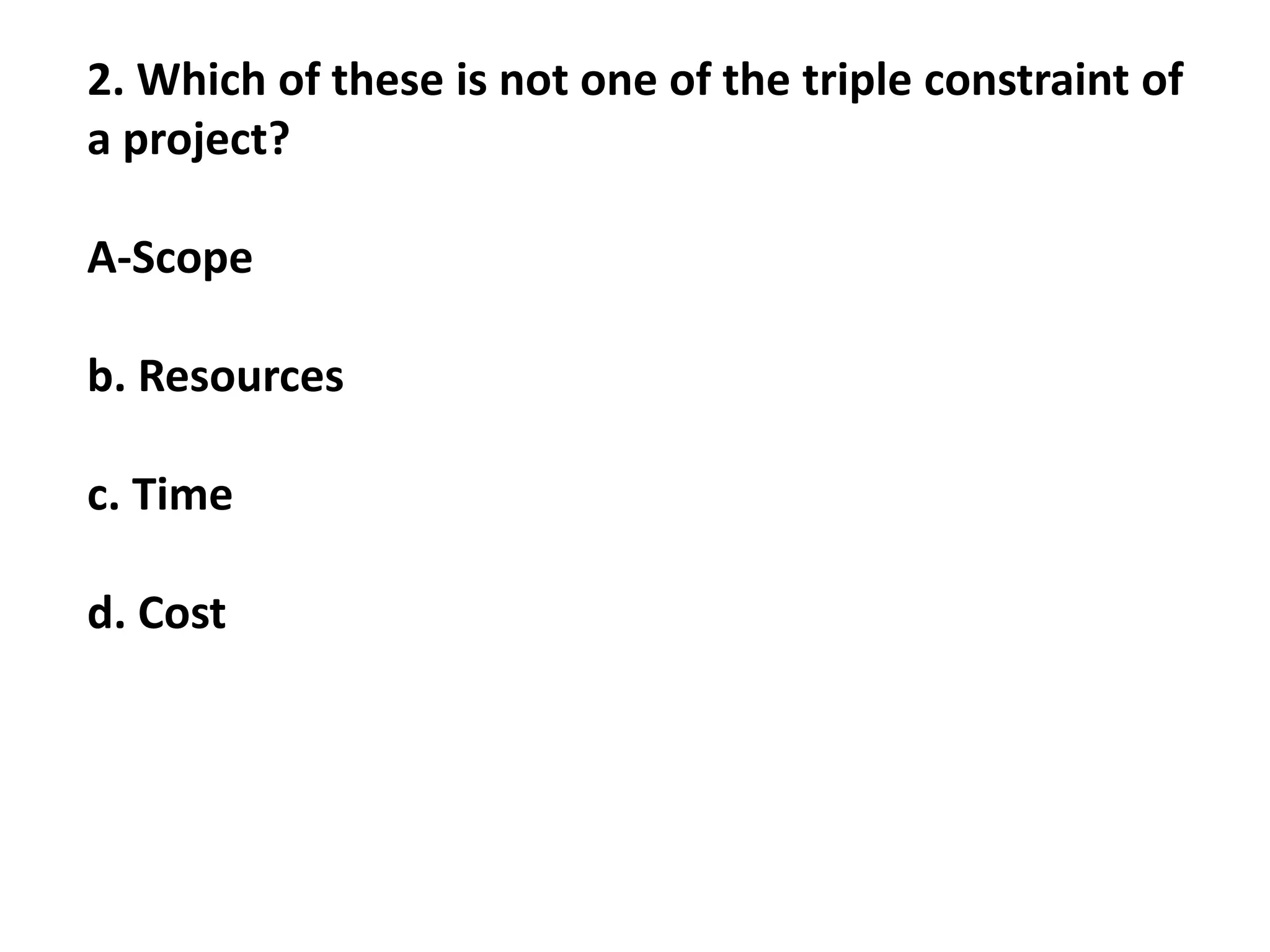 2. Which of these is not one of the triple constraint of
a project?
A-Scope
b. Resources
c. Time
d. Cost
 
