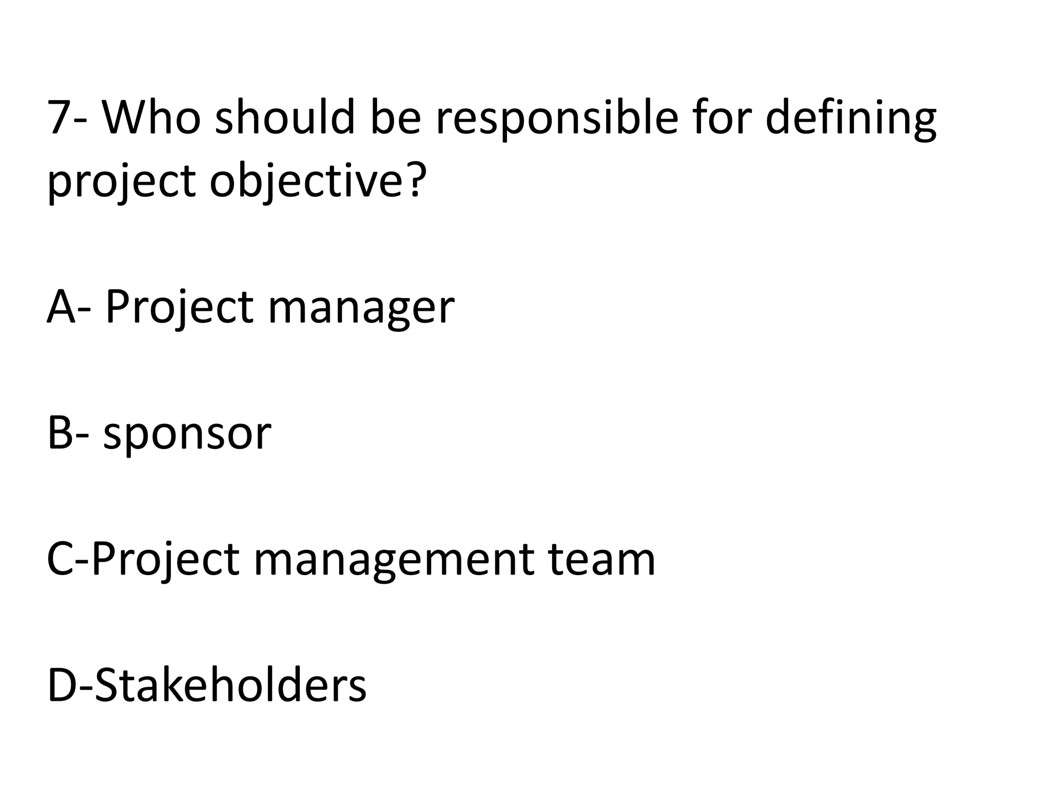 7- Who should be responsible for defining
project objective?
A- Project manager
B- sponsor
C-Project management team
D-Stakeholders
 