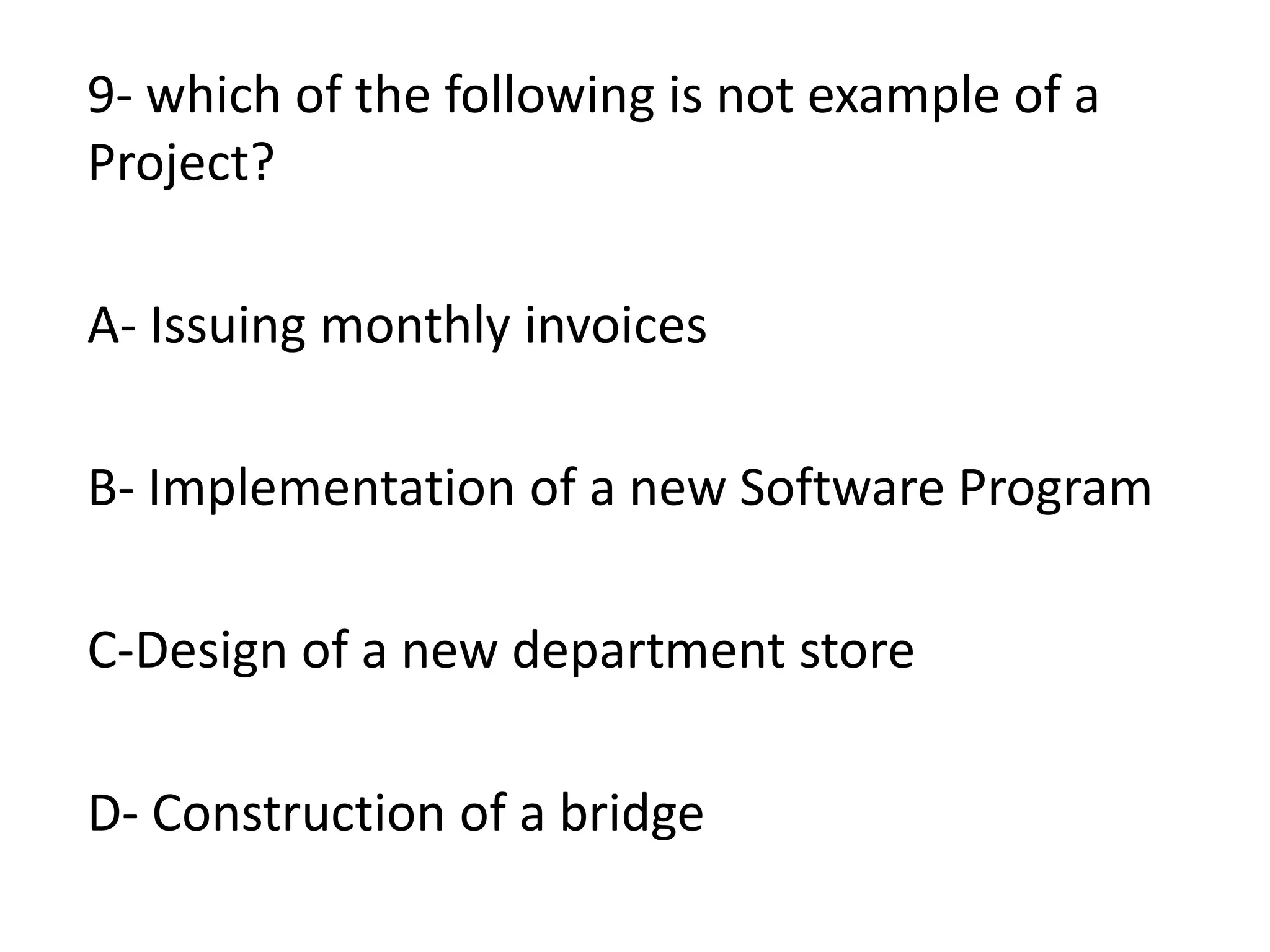9- which of the following is not example of a
Project?
A- Issuing monthly invoices
B- Implementation of a new Software Program
C-Design of a new department store
D- Construction of a bridge
 