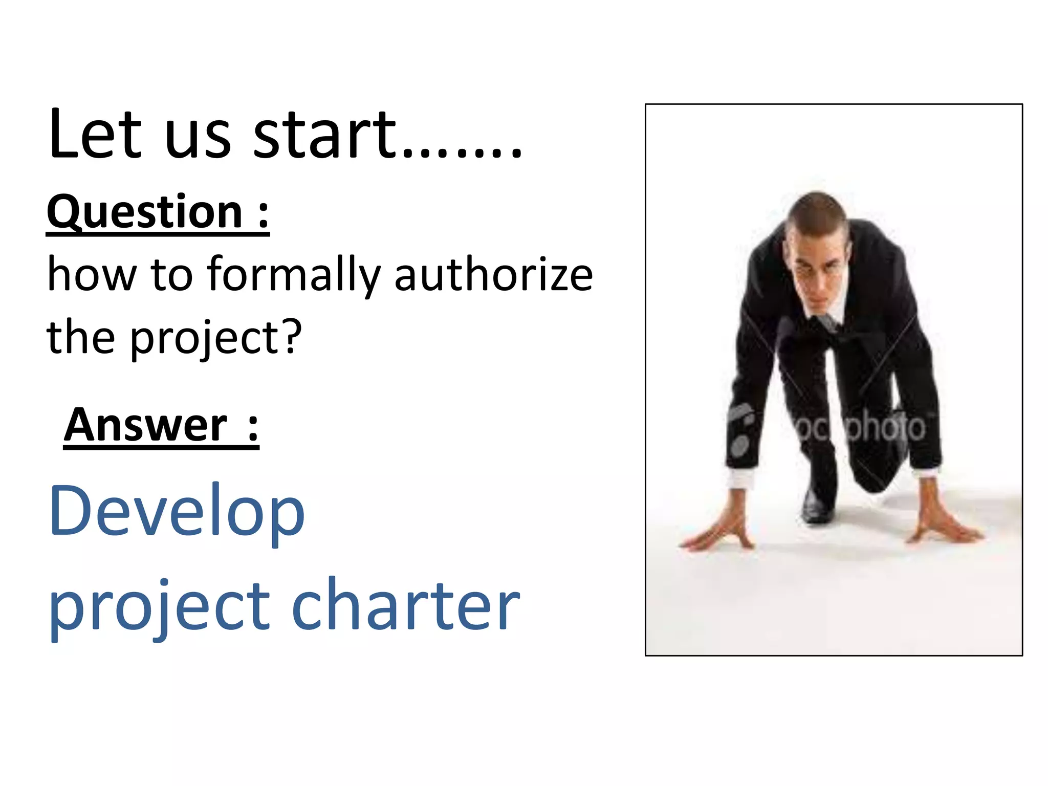 Let us start…….
Question :
how to formally authorize
the project?
:Answer
Develop
project charter
 
