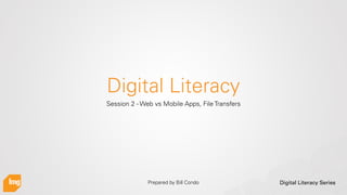 Digital Literacy Series
Digital Literacy
Session 2 - Web vs Mobile Apps, File Transfers
Prepared by Bill Condo
 
