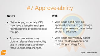 Digital Literacy Series
#7 Approve-ability
• Native Apps, especially iOS,
may have a lengthy, multiple
round approval proc...
