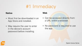 Digital Literacy Series
#1 Immediacy
• Must ﬁrst be downloaded in an
App Store and installed.
• May require the user to en...