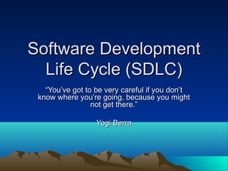 Software DevelopmentSoftware Development
Life Cycle (SDLC)Life Cycle (SDLC)
““You’ve got to be very careful if you don’tYou’ve got to be very careful if you don’t
know where you’re going, because you mightknow where you’re going, because you might
not get there.”not get there.”
Yogi BerraYogi Berra
 