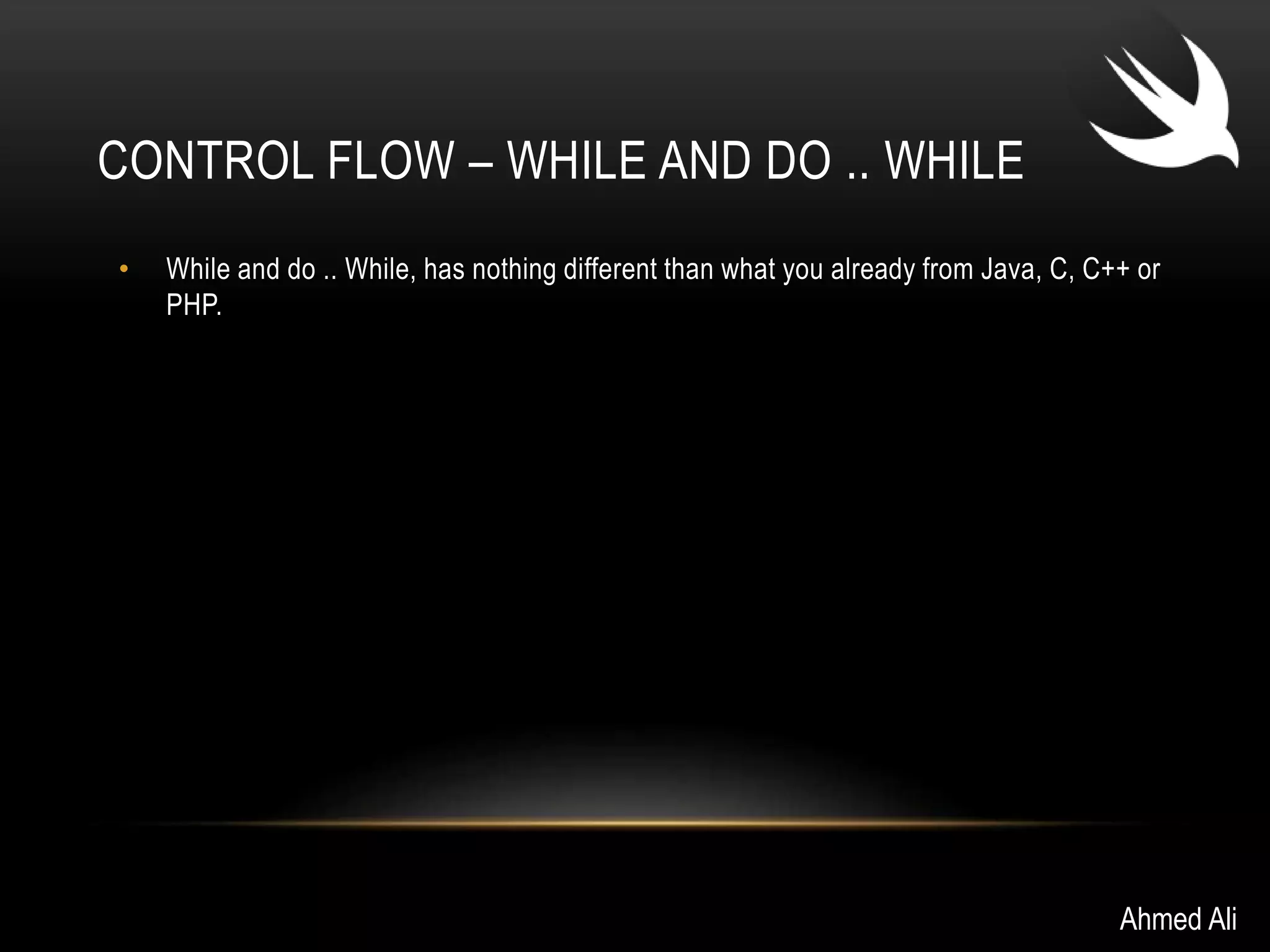 CONTROL FLOW – WHILE AND DO .. WHILE 
• While and do .. While, has nothing different than what you already from Java, C, C++ or 
PHP. 
Ahmed Ali 
 
