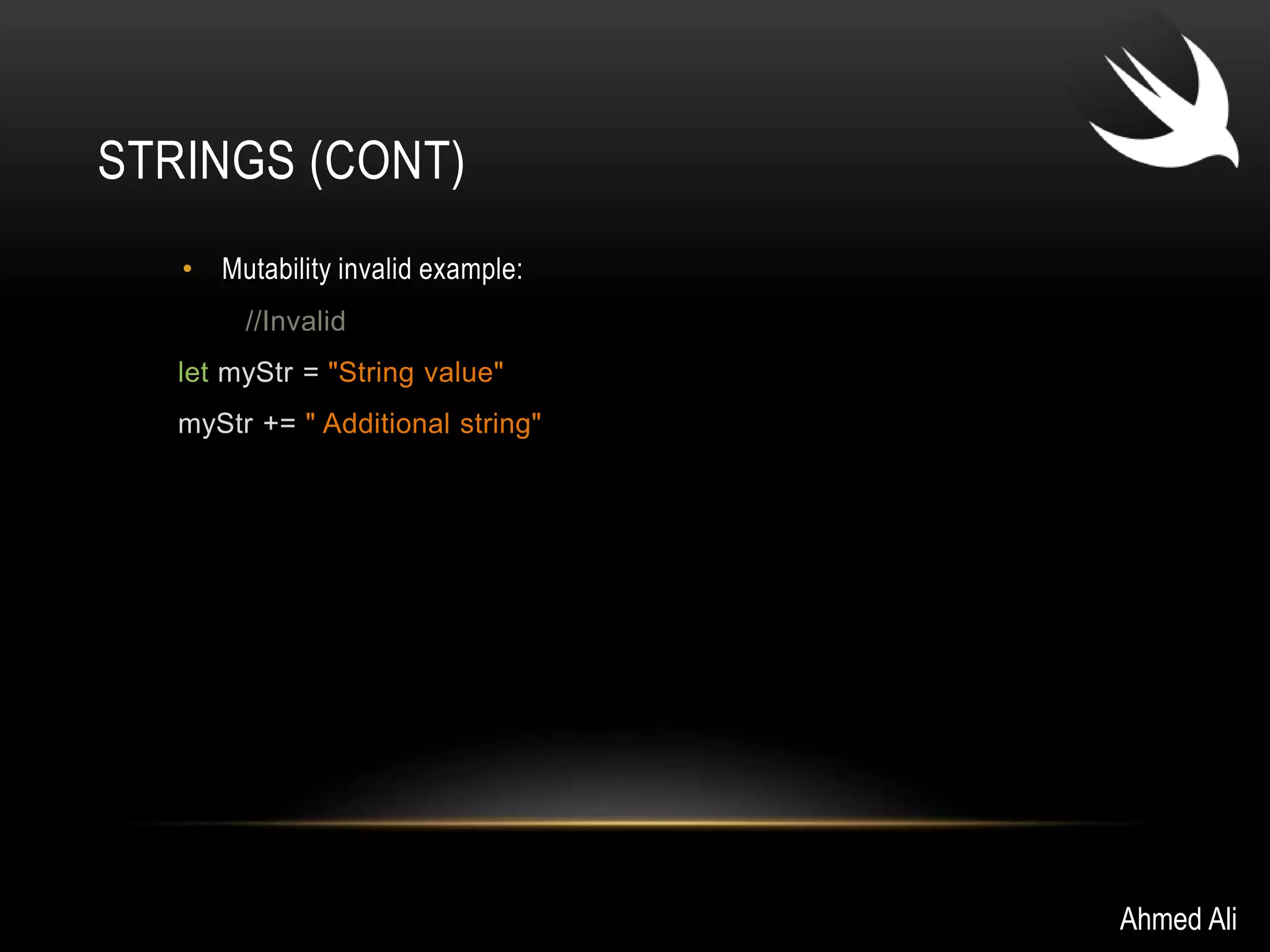STRINGS (CONT) 
• Mutability invalid example: 
//Invalid 
let myStr = "String value" 
myStr += " Additional string" 
Ahmed Ali 
 