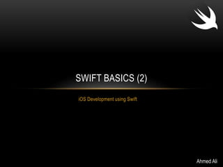 SWIFT BASICS (2)
iOS Development using Swift
Ahmed Ali