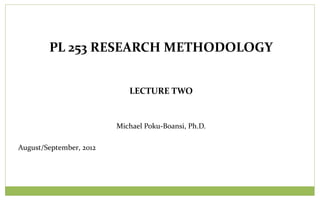 LECTURE TWO
Michael Poku-Boansi, Ph.D.
August/September, 2012
PL 253 RESEARCH METHODOLOGY
 