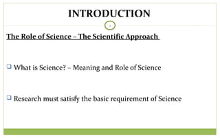 TODAY
2
The Role of Science – The Scientific Approach
 What is Science? – Meaning and Role of Science
 Research must satisfy the basic requirement of Science
INTRODUCTION
 