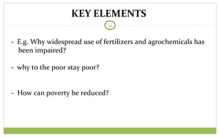 KEY ELEMENTS
32
- E.g. Why widespread use of fertilizers and agrochemicals has
been impaired?
- why to the poor stay poor?
- How can poverty be reduced?
 