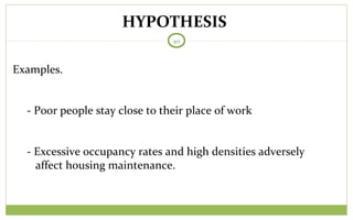HYPOTHESIS
40
Examples.
- Poor people stay close to their place of work
- Excessive occupancy rates and high densities adversely
affect housing maintenance.
 
